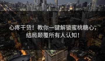 心疼干货！教你一键解锁蜜桃糖心，结局颠覆所有人认知！