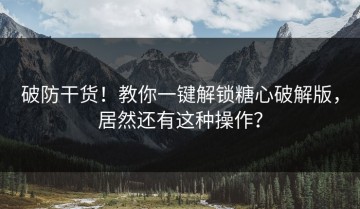 破防干货！教你一键解锁糖心破解版，居然还有这种操作？