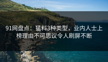 91网盘点：猛料3种类型，业内人士上榜理由不可思议令人刷屏不断