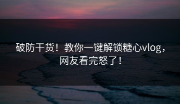 破防干货！教你一键解锁糖心vlog，网友看完怒了！