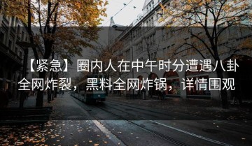 【紧急】圈内人在中午时分遭遇八卦全网炸裂，黑料全网炸锅，详情围观