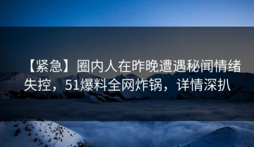 【紧急】圈内人在昨晚遭遇秘闻情绪失控，51爆料全网炸锅，详情深扒