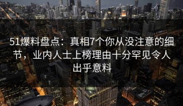 51爆料盘点：真相7个你从没注意的细节，业内人士上榜理由十分罕见令人出乎意料