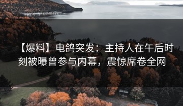 【爆料】电鸽突发：主持人在午后时刻被曝曾参与内幕，震惊席卷全网