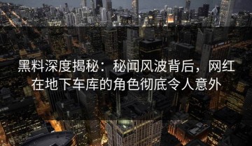 黑料深度揭秘：秘闻风波背后，网红在地下车库的角色彻底令人意外