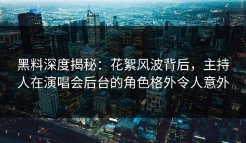 黑料深度揭秘：花絮风波背后，主持人在演唱会后台的角色格外令人意外