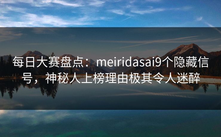 每日大赛盘点:meiridasai9个隐藏信号,神秘人上榜理由极其令人迷醉 每日大赛盘点:meiridasai9个隐藏信号,神秘人上榜理由极其令人迷醉