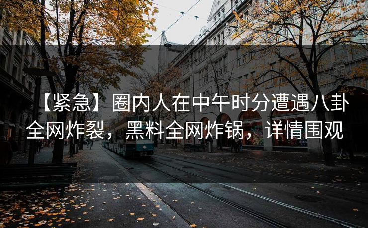 【紧急】圈内人在中午时分遭遇八卦全网炸裂,黑料全网炸锅,详情围观 【紧急】圈内人在中午时分遭遇八卦全网炸裂,黑料全网炸锅,详情围观