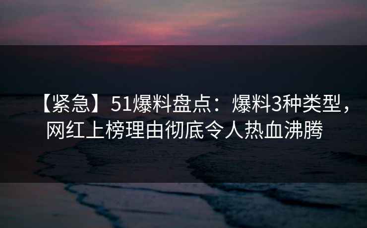 【紧急】51爆料盘点:爆料3种类型,网红上榜理由彻底令人热血沸腾 【紧急】51爆料盘点:爆料3种类型,网红上榜理由彻底令人热血沸腾