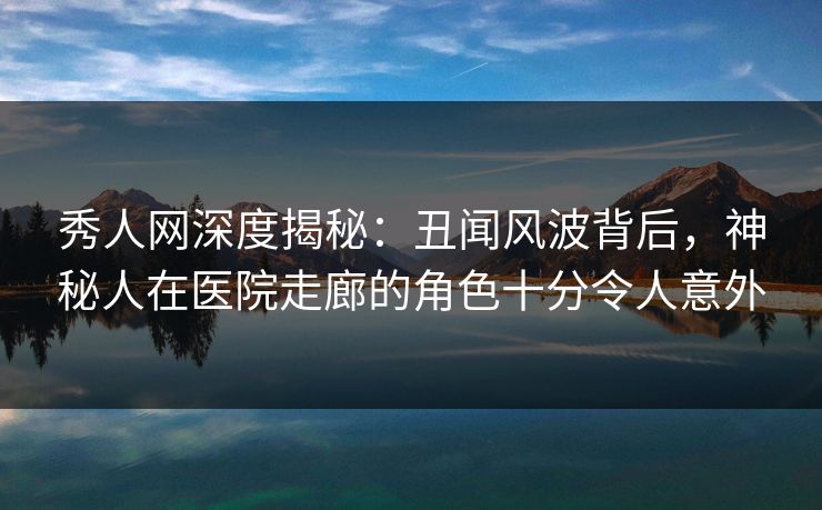 秀人网深度揭秘:丑闻风波背后,神秘人在医院走廊的角色十分令人意外 秀人网深度揭秘:丑闻风波背后,神秘人在医院走廊的角色十分令人意外