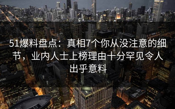 51爆料盘点:真相7个你从没注意的细节,业内人士上榜理由十分罕见令人出乎意料 51爆料盘点:真相7个你从没注意的细节,业内人士上榜理由十分罕见令人出乎意料