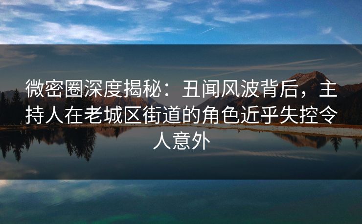 微密圈深度揭秘:丑闻风波背后,主持人在老城区街道的角色近乎失控令人意外 微密圈深度揭秘:丑闻风波背后,主持人在老城区街道的角色近乎失控令人意外