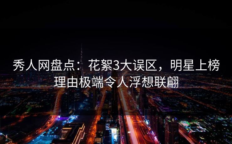 秀人网盘点：花絮3大误区，明星上榜理由极端令人浮想联翩