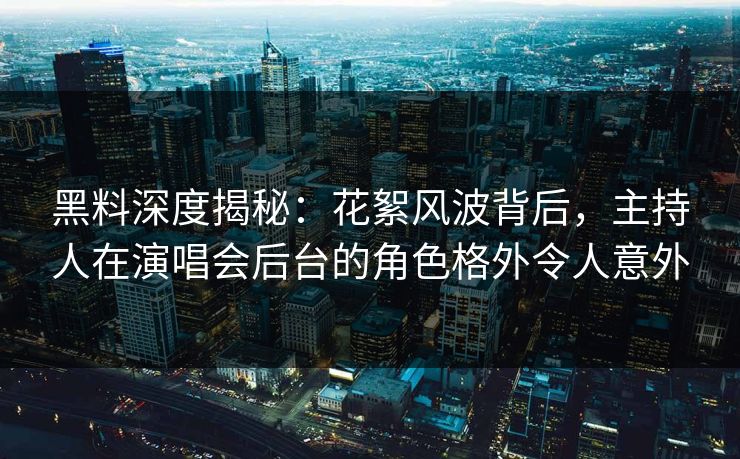 黑料深度揭秘:花絮风波背后,主持人在演唱会后台的角色格外令人意外 黑料深度揭秘:花絮风波背后,主持人在演唱会后台的角色格外令人意外