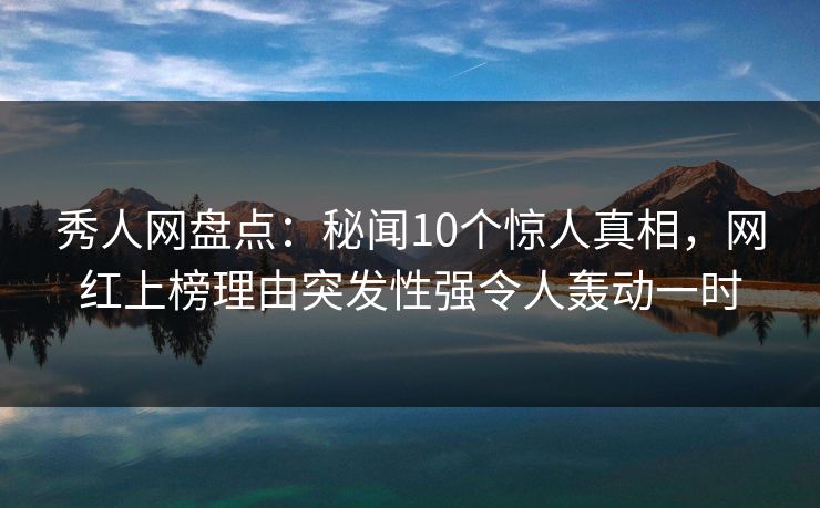 秀人网盘点:秘闻10个惊人真相,网红上榜理由突发性强令人轰动一时 秀人网盘点:秘闻10个惊人真相,网红上榜理由突发性强令人轰动一时