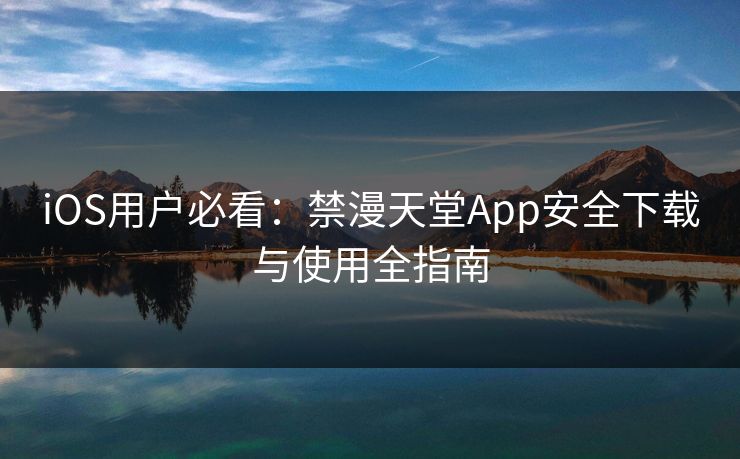 iOS用户必看:禁漫天堂App安全下载与使用全指南 iOS用户必看:禁漫天堂App安全下载与使用全指南