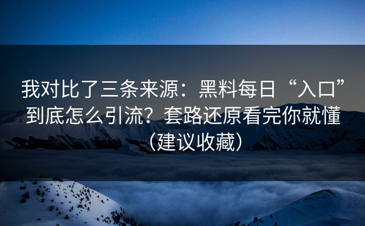 我对比了三条来源：黑料每日“入口”到底怎么引流？套路还原看完你就懂（建议收藏）
