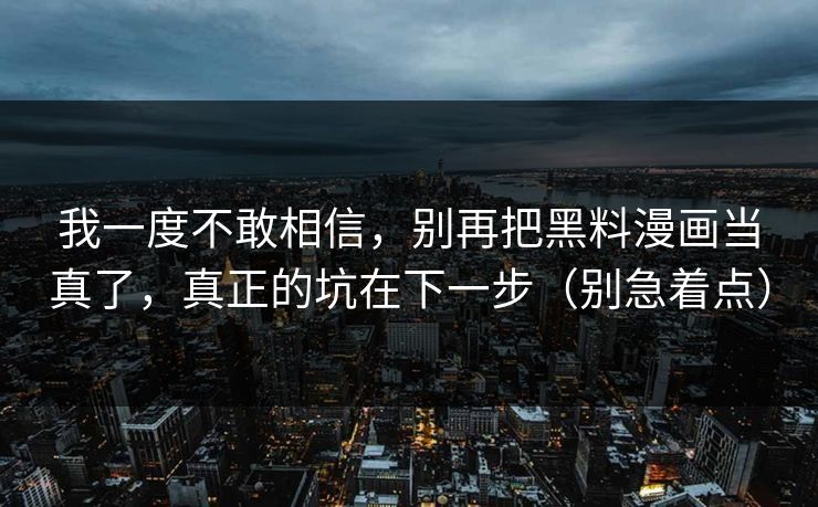 我一度不敢相信，别再把黑料漫画当真了，真正的坑在下一步（别急着点）