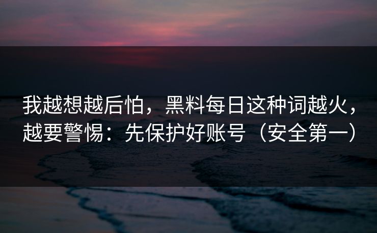 我越想越后怕,黑料每日这种词越火,越要警惕:先保护好账号(安全第一) 我越想越后怕,黑料每日这种词越火,越要警惕:先保护好账号(安全第一)