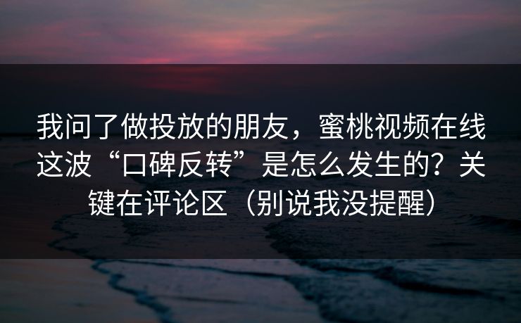我问了做投放的朋友,蜜桃视频在线这波“口碑反转”是怎么发生的?关键在评论区(别说我没提醒) 我问了做投放的朋友,蜜桃视频在线这波“口碑反转”是怎么发生的?关键在评论区(别说我没提醒)