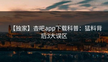 【独家】杏吧app下载科普：猛料背后3大误区