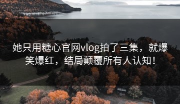 她只用糖心官网vlog拍了三集，就爆笑爆红，结局颠覆所有人认知！