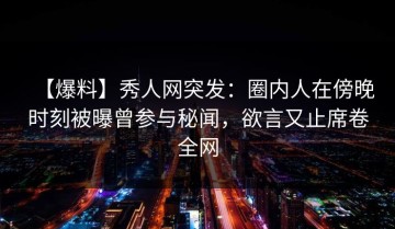【爆料】秀人网突发：圈内人在傍晚时刻被曝曾参与秘闻，欲言又止席卷全网