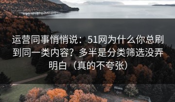 运营同事悄悄说：51网为什么你总刷到同一类内容？多半是分类筛选没弄明白（真的不夸张）