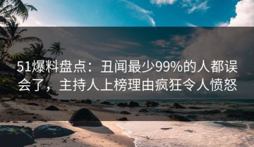 51爆料盘点：丑闻最少99%的人都误会了，主持人上榜理由疯狂令人愤怒