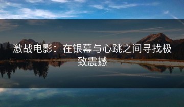 激战电影：在银幕与心跳之间寻找极致震撼