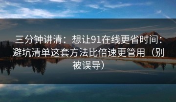 三分钟讲清：想让91在线更省时间：避坑清单这套方法比倍速更管用（别被误导）