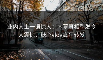 业内人士一语惊人：内幕真相引发令人震惊，糖心vlog疯狂转发