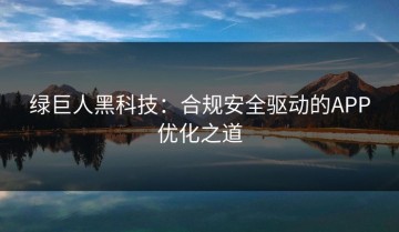 绿巨人黑科技：合规安全驱动的APP优化之道