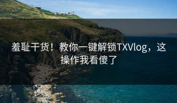 羞耻干货！教你一键解锁TXVlog，这操作我看傻了