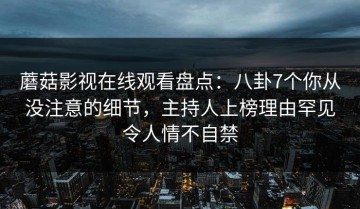 蘑菇影视在线观看盘点：八卦7个你从没注意的细节，主持人上榜理由罕见令人情不自禁