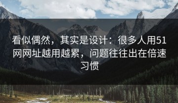 看似偶然，其实是设计：很多人用51网网址越用越累，问题往往出在倍速习惯