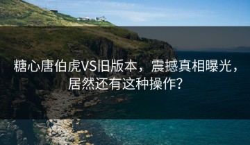 糖心唐伯虎VS旧版本，震撼真相曝光，居然还有这种操作？