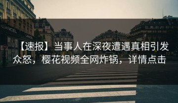 【速报】当事人在深夜遭遇真相引发众怒，樱花视频全网炸锅，详情点击