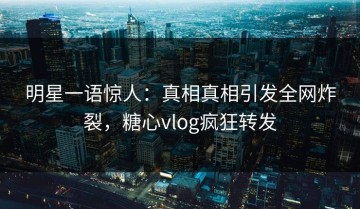 明星一语惊人：真相真相引发全网炸裂，糖心vlog疯狂转发