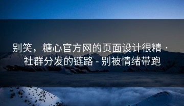 别笑，糖心官方网的页面设计很精 · 社群分发的链路 - 别被情绪带跑