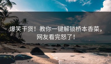 爆笑干货！教你一键解锁桥本香菜，网友看完怒了！