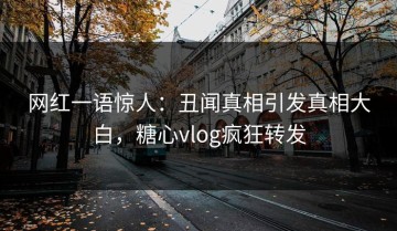 网红一语惊人：丑闻真相引发真相大白，糖心vlog疯狂转发