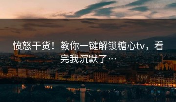 愤怒干货！教你一键解锁糖心tv，看完我沉默了…