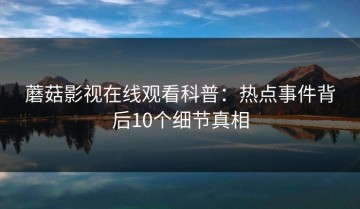 蘑菇影视在线观看科普：热点事件背后10个细节真相
