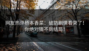 网友热评桥本香菜：破防剧情看哭了！你绝对猜不到结局！