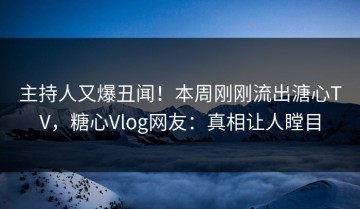 主持人又爆丑闻！本周刚刚流出溏心TV，糖心Vlog网友：真相让人瞠目