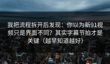 我把流程拆开后发现：你以为新91视频只是界面不同？其实字幕节拍才是关键（越早知道越好）