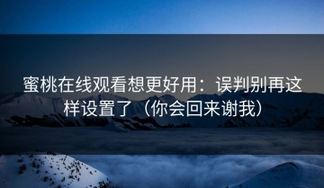 蜜桃在线观看想更好用：误判别再这样设置了（你会回来谢我）