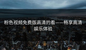 粉色视频免费版高清的看——畅享高清娱乐体验