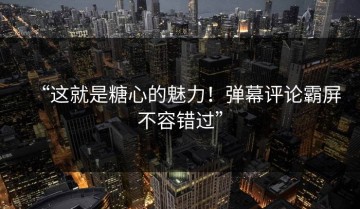“这就是糖心的魅力！弹幕评论霸屏不容错过”